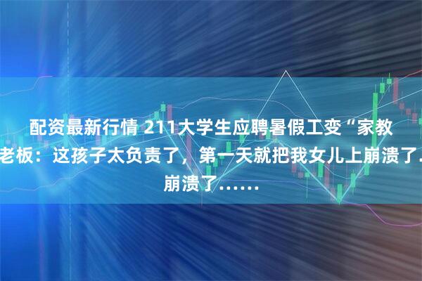 配资最新行情 211大学生应聘暑假工变“家教”，老板：这孩子太负责了，第一天就把我女儿上崩溃了……