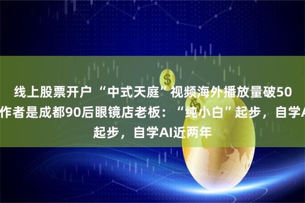线上股票开户 “中式天庭”视频海外播放量破500万，创作者是成都90后眼镜店老板：“纯小白”起步，自学AI近两年
