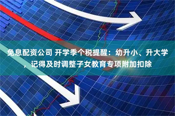 免息配资公司 开学季个税提醒：幼升小、升大学，记得及时调整子女教育专项附加扣除