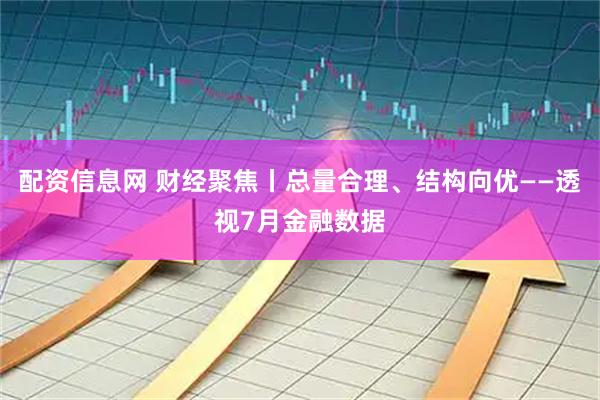 配资信息网 财经聚焦丨总量合理、结构向优——透视7月金融数据