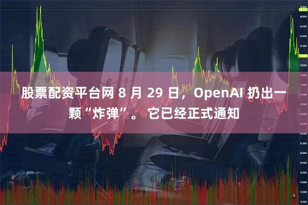 股票配资平台网 8 月 29 日，OpenAI 扔出一颗“炸弹”。 它已经正式通知