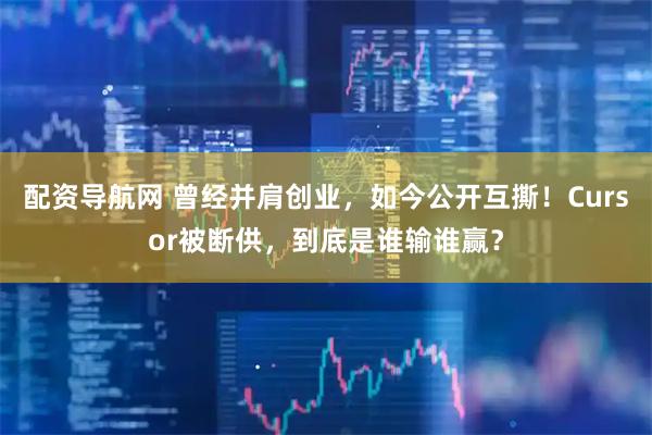 配资导航网 曾经并肩创业，如今公开互撕！Cursor被断供，到底是谁输谁赢？
