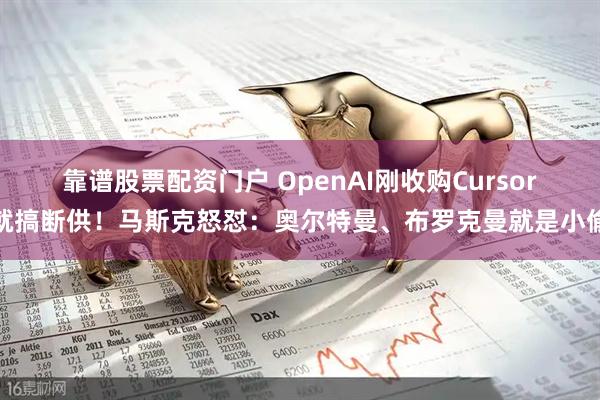 靠谱股票配资门户 OpenAI刚收购Cursor就搞断供!马斯克怒怼:奥尔特曼、布罗克曼就是小偷