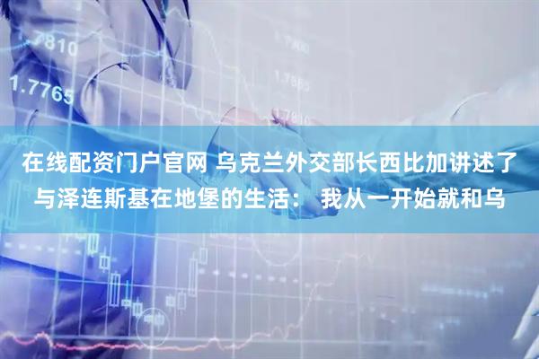 在线配资门户官网 乌克兰外交部长西比加讲述了与泽连斯基在地堡的生活： 我从一开始就和乌
