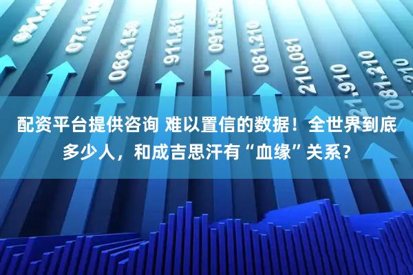 配资平台提供咨询 难以置信的数据！全世界到底多少人，和成吉思汗有“血缘”关系？