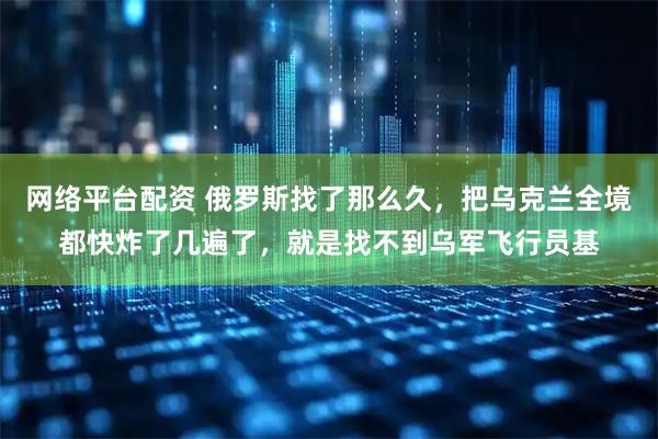 网络平台配资 俄罗斯找了那么久，把乌克兰全境都快炸了几遍了，就是找不到乌军飞行员基