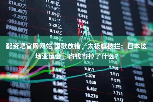 配资吧官网网站 国歌放错、太极旗被拦：日本这场亚运会，省钱省掉了什么？