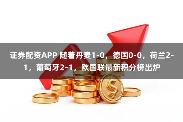 证券配资APP 随着丹麦1-0，德国0-0，荷兰2-1，葡萄牙2-1，欧国联最新积分榜出炉